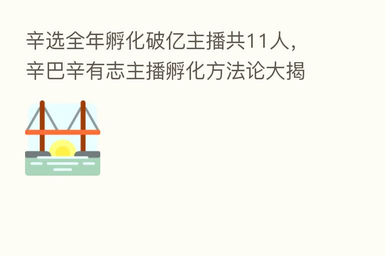 辛选全年孵化破亿主播共11人，辛巴辛有志主播孵化方法论大揭秘