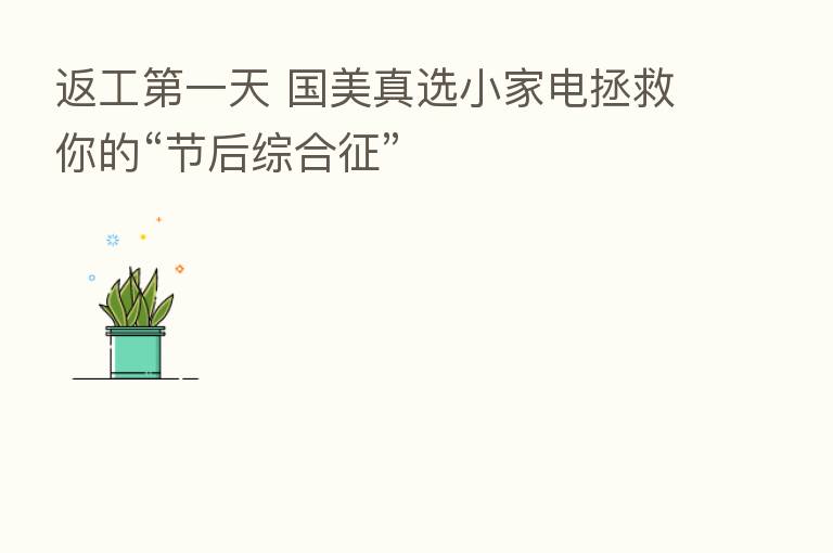 返工 一天 国美真选小家电拯救你的“节后综合征”