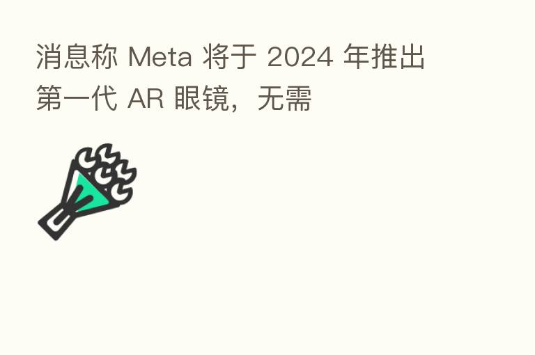 消息称 Meta 将于 2024 年推出   一代 AR 眼镜，无需