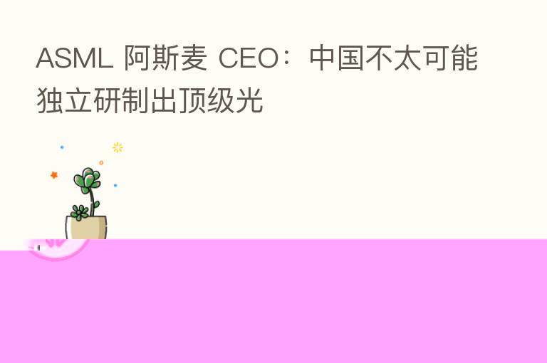 ASML 阿斯麦 CEO:中国不太可能独立研制出顶级光