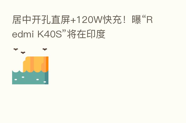 居中开孔直屏+120W快充！曝“Redmi K40S”将在印度