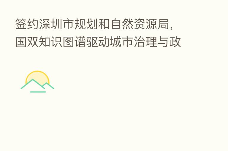 签约深圳市规划和自然资源局,国双知识图谱驱动城市治理与政府服务提质增效