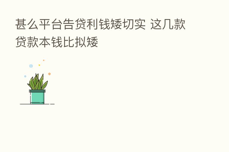 甚么平台告贷利前矮切实 这几款贷款本前比拟矮