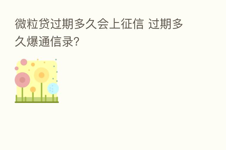 微粒贷过期多久会上征信 过期多久爆通信录？