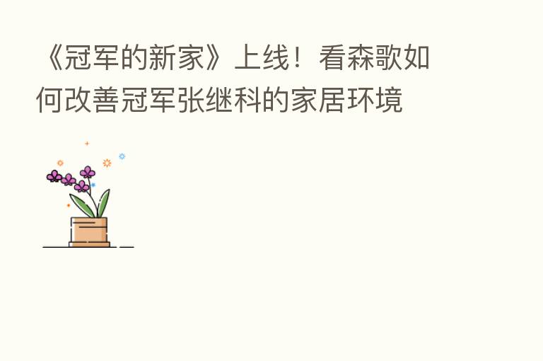 《冠军的新家》上线!看森歌如何改善冠军张继科的家居环境