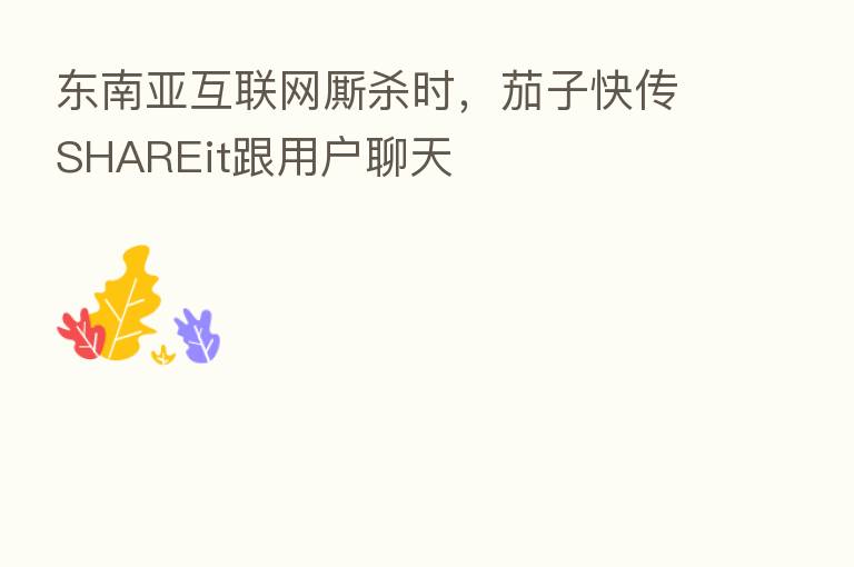 东南亚互联网厮   时，茄子快传SHAREit跟用户聊天