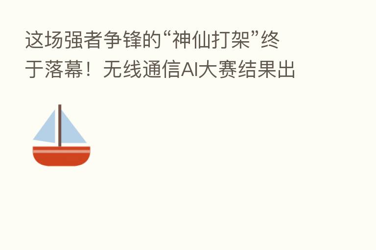 这场强者争锋的“神仙打架”终于落幕!无线通信AI大赛结果出炉