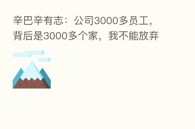 辛巴辛有志:公司3000多员工,背后是3000多个家,我不能放弃