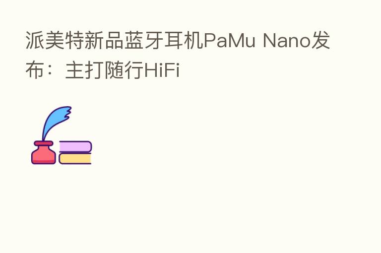 派美特新品蓝牙耳机PaMu Nano发布:主打随行HiFi
