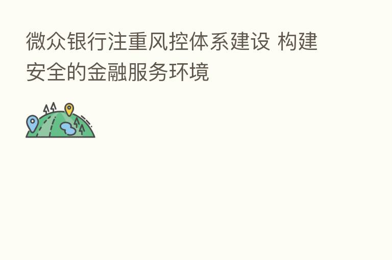 微众银行注重风控体系建设 构建安全的金融服务环境