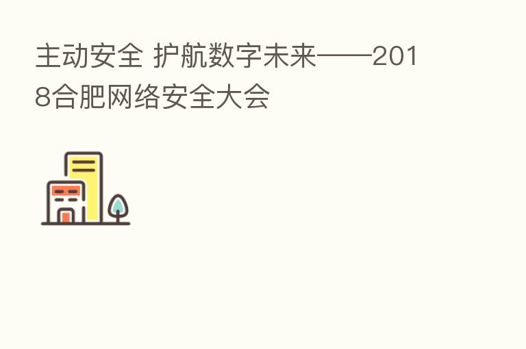 主动安全 护航数字未来——2018合肥网络安全大会