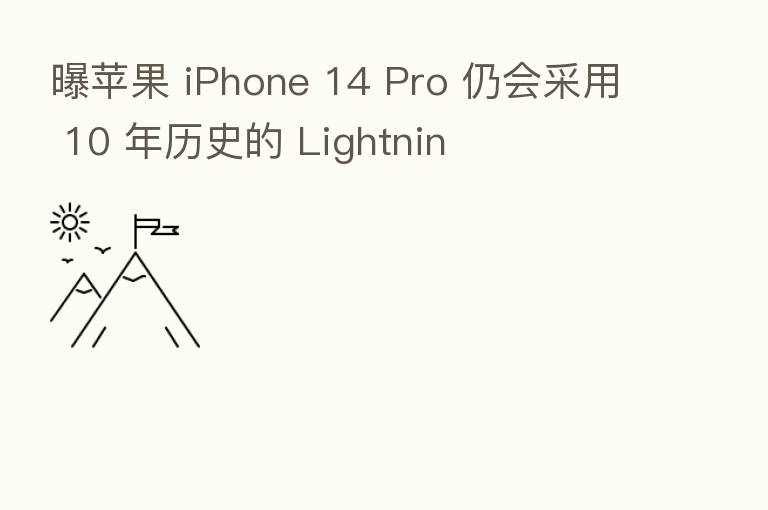曝苹果 iPhone 14 Pro 仍会采用 10 年历史的 Lightnin