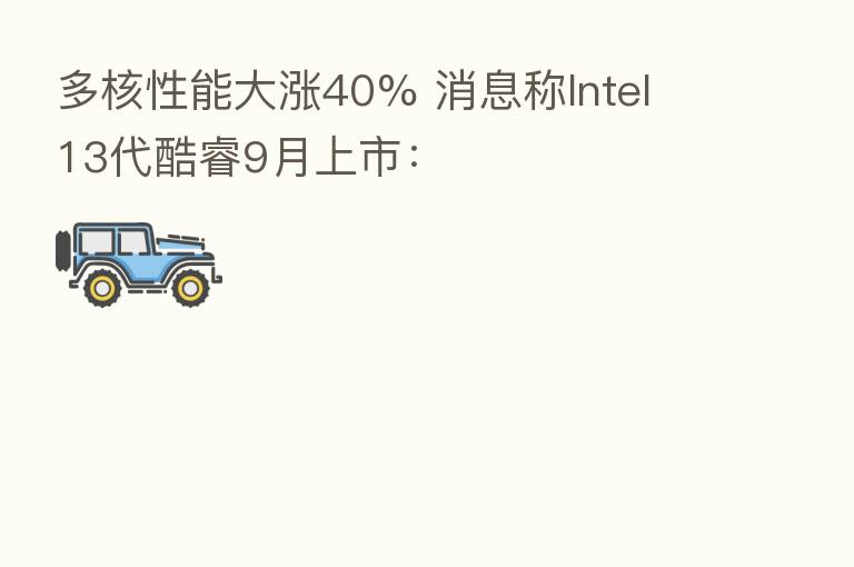 多核性能大涨40% 消息称Intel 13代酷睿9月上市: