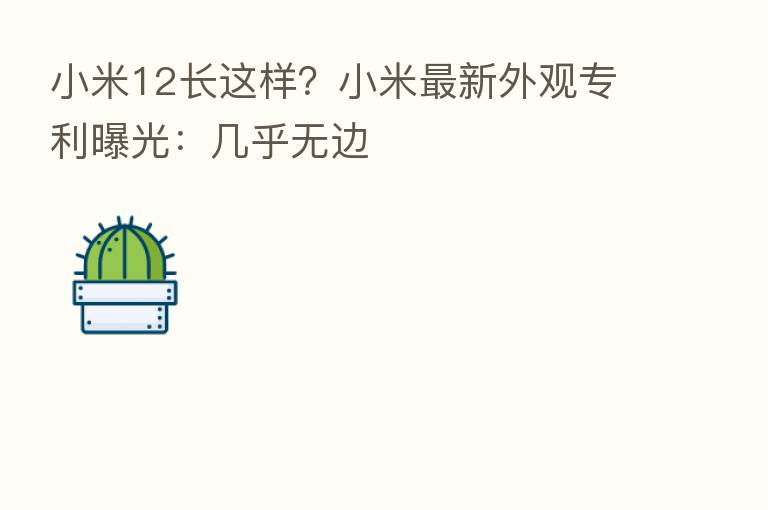小米12长这样?小米新 外观专利曝光:几乎无边
