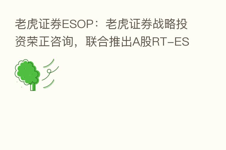 老虎证券ESOP：老虎证券战略投资荣正咨询，联合推出A股RT-ESOP软件管理系统