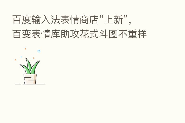 百度输入法表情商店“上新”,百变表情库助攻花式斗图不重样