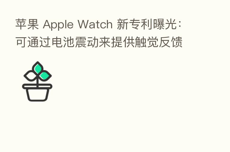 苹果 Apple Watch 新专利曝光：可通过电池震动来提供触觉反馈