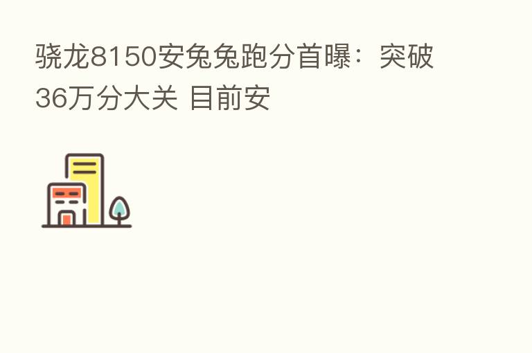 骁龙8150安兔兔跑分首曝:突破36万分大关 目前安