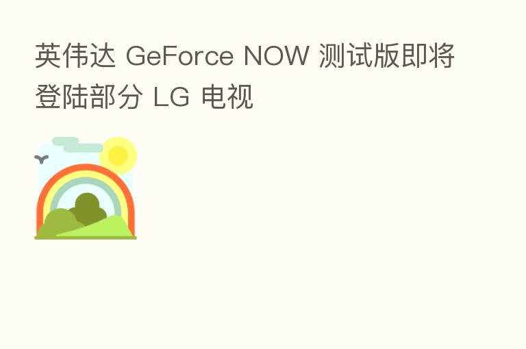 英伟达 GeForce NOW 测试版即将登陆部分 LG 电视