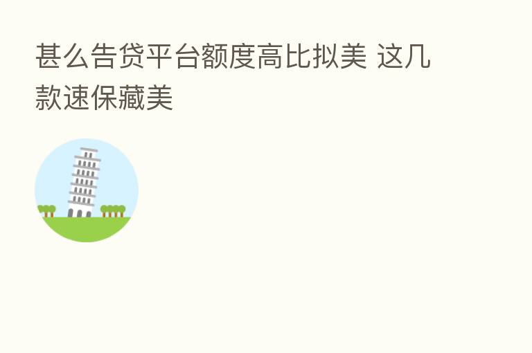 甚么告贷平台额度高比拟美 这几款速保藏美