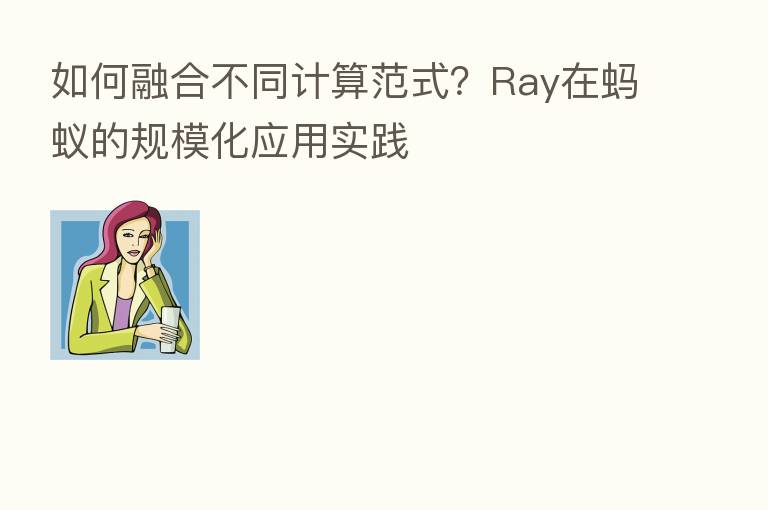 如何 不同计算范式?Ray在蚂蚁的规模化应用实践