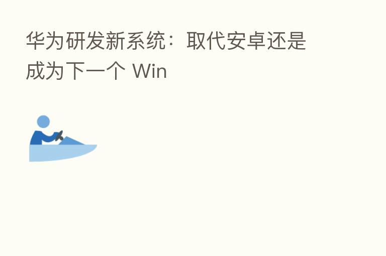 华为研发新系统：取代安卓还是成为下一个 Win