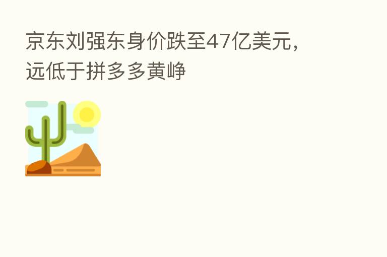 京东刘强东身价跌至47亿美元,远低于拼多多黄峥