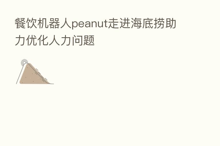 餐饮机器人peanut走进海底捞助力优化人力问题