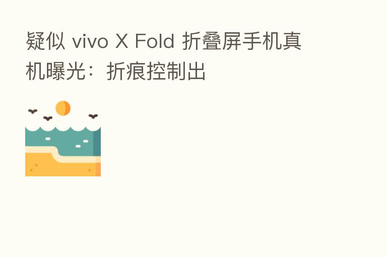 疑似 vivo X Fold 折叠屏手机真机曝光:折痕控制出