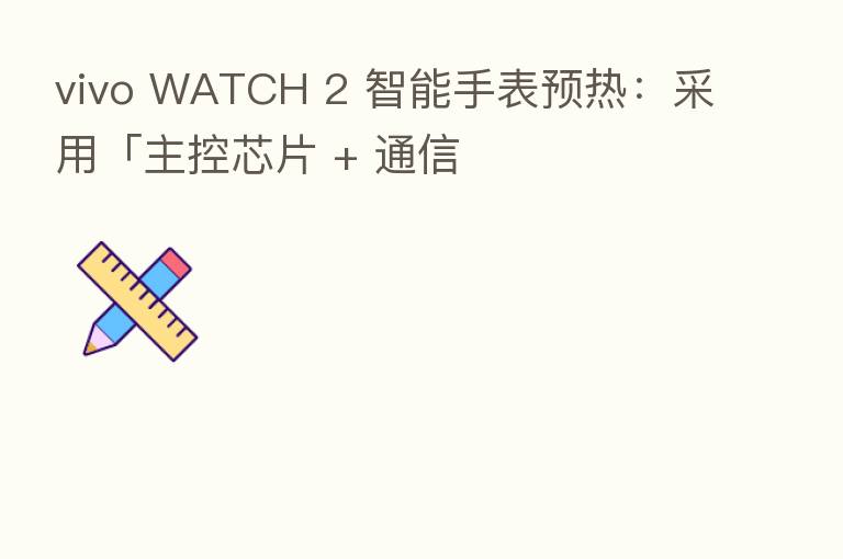 vivo WATCH 2 智能手表预热:采用「主控芯片 + 通信