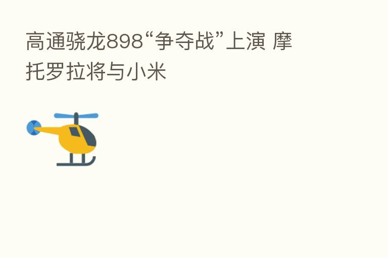 高通骁龙898“争夺战”上演 摩托罗拉将与小米