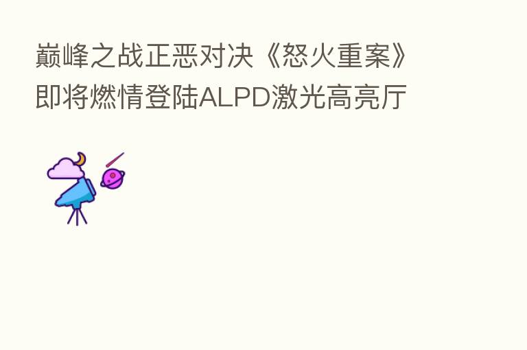 巅峰之战正恶对决《怒火重案》即将燃情登陆ALPD激光高亮厅