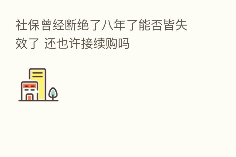 社保曾经断绝了八年了能否皆失效了 还也许接续购吗