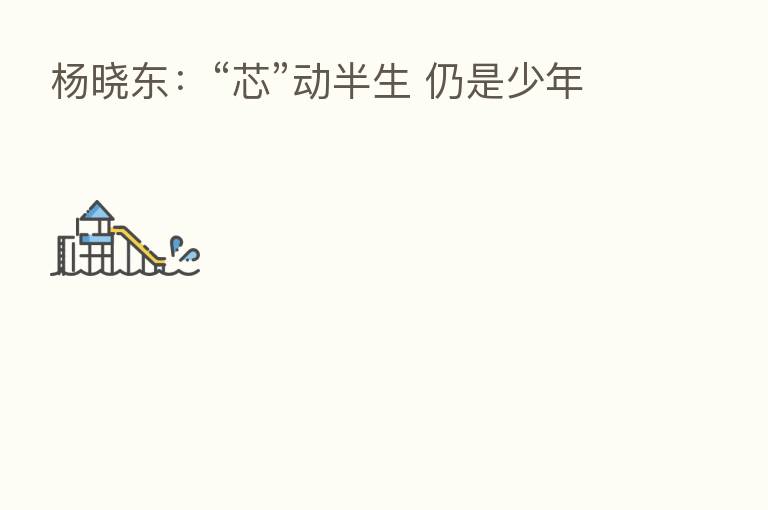 杨晓东:“芯”动半生 仍是少年
