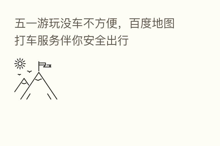 五一游玩没车不方便,百度地图打车服务伴你安全出行