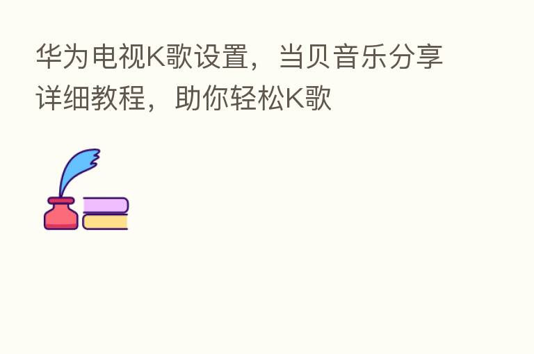 华为电视K歌设置,当贝音乐 详细教程,助你轻松K歌
