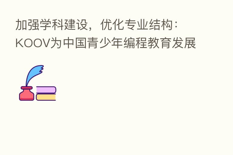 加强学科建设,优化专业结构:KOOV为中国青少年编程教育发展助力