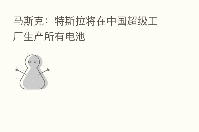 马斯克：特斯拉将在中国超级工厂生产所有电池