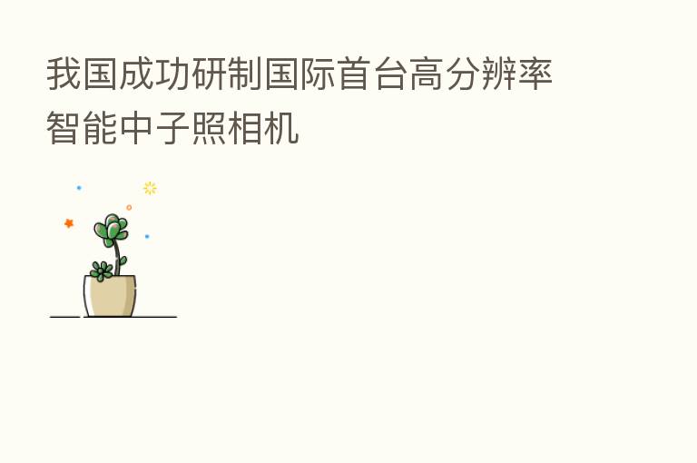 我国成功研制国际首台高分辨率智能中子照相机