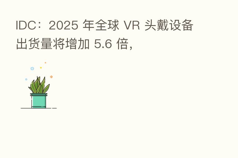 IDC:2025 年全球 VR 头戴设备出货量将增加 5.6 倍,