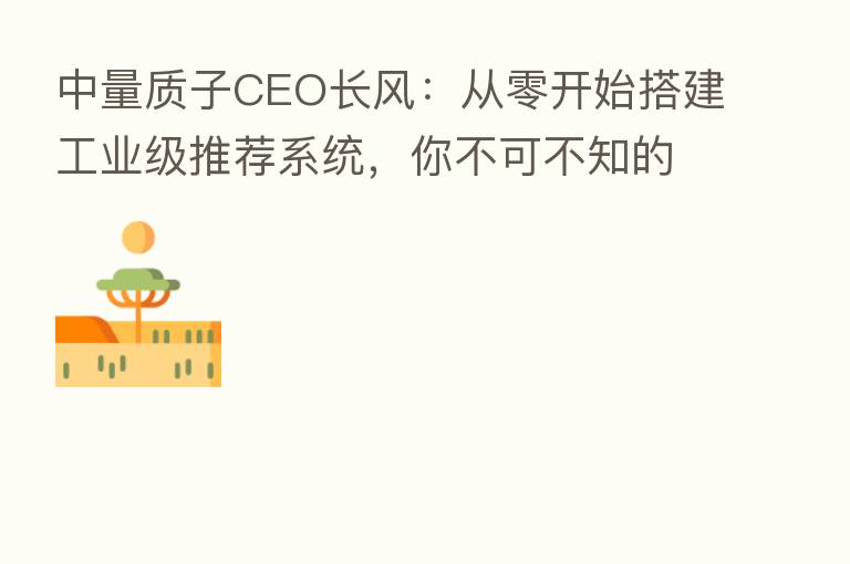 中量质子CEO长风:从零开始搭建工业级推荐系统,你不可不知的五大问题(上篇)