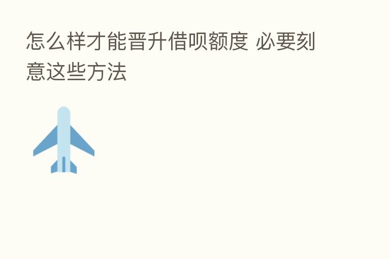 怎么样才能晋升借呗额度 必要刻意这些方法