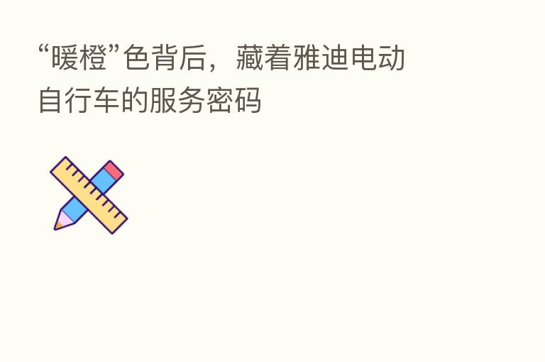 “暖橙”色背后，藏着雅迪电动自行车的服务密码