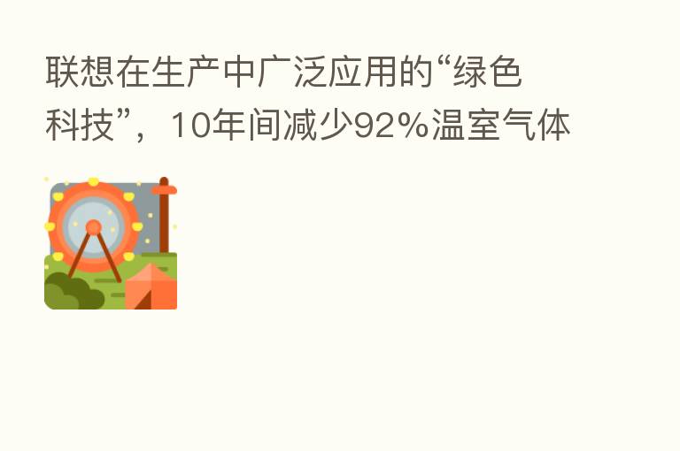 联想在生产中广泛应用的“绿色科技”,10年间减少92%温室气体排放