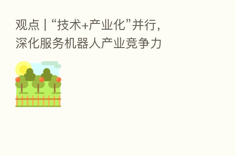 观点 | “技术+产业化”并行,深化服务机器人产业竞争力