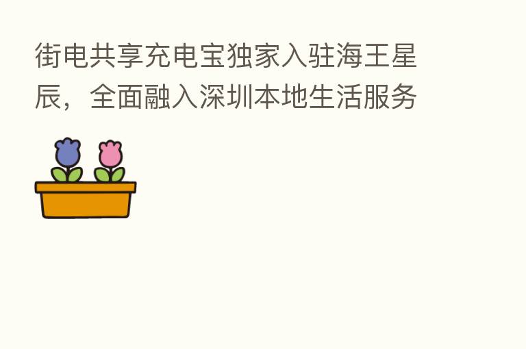 街电共享充电宝独家入驻海王星辰,全面融入深圳本地生活服务生态