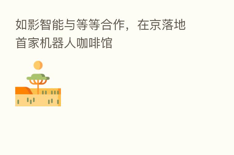 如影智能与等等合作,在京落地首家机器人咖啡馆