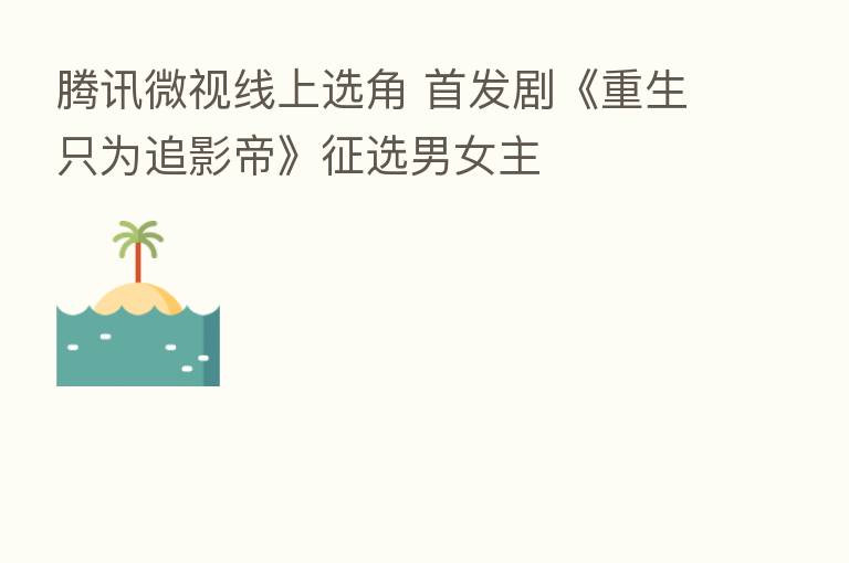 腾讯微视线上选角 首发剧《重生只为追影帝》征选男女主