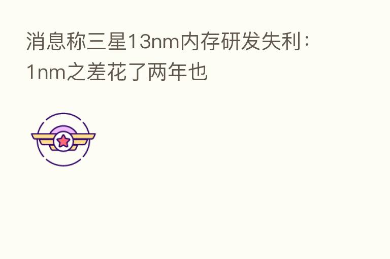 消息称三星13nm内存研发失利:1nm之差花了两年也