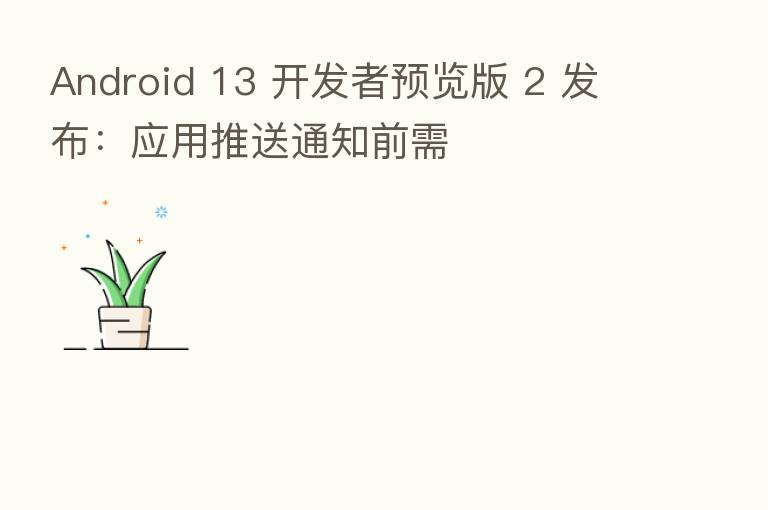 Android 13 开发者预览版 2 发布:应用推送通知前需